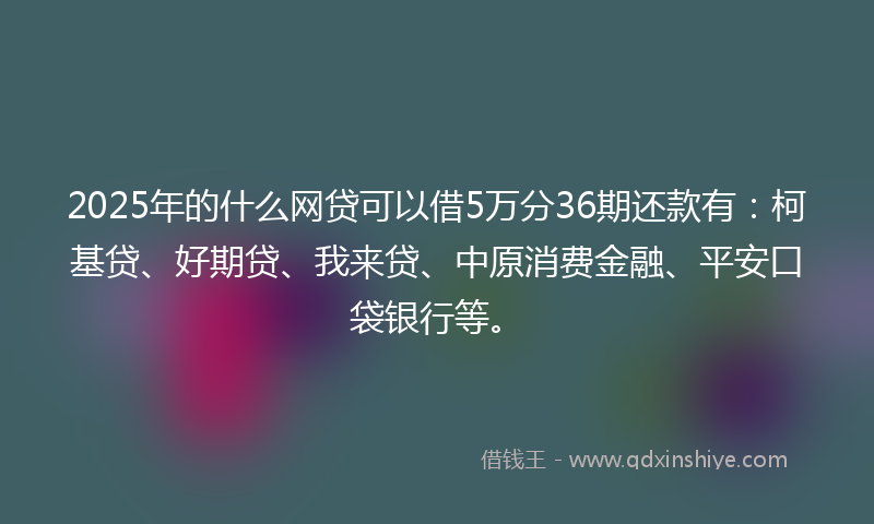 2025年的什么网贷可以借5万分36期还款有：柯基贷、好期贷、我来贷、中原消费金融、平安口袋银行等。