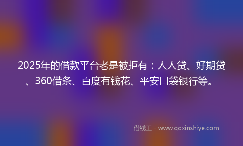 2025年的借款平台老是被拒有：人人贷、好期贷、360借条、百度有钱花、平安口袋银行等。