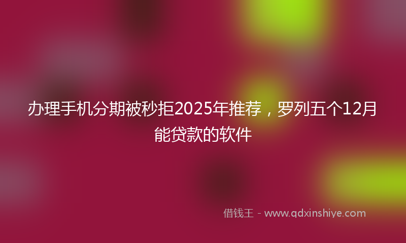 办理手机分期被秒拒2025年推荐，罗列五个12月能贷款的软件