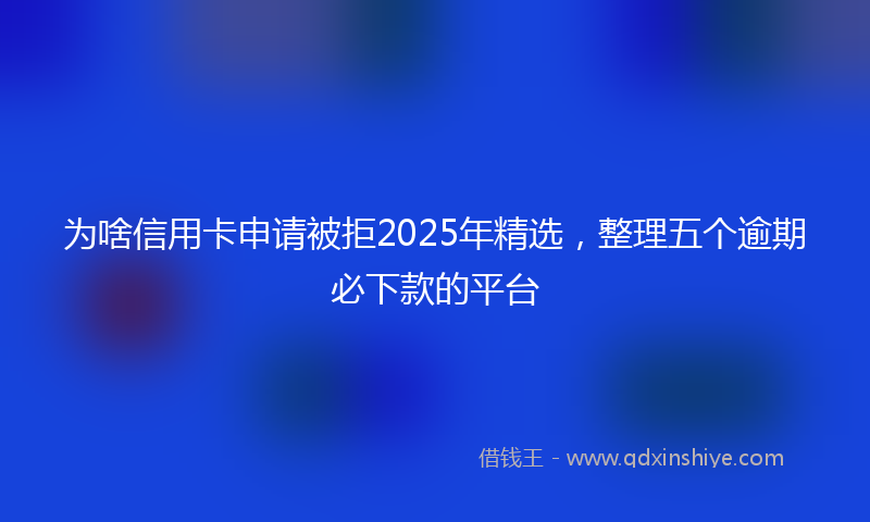 为啥信用卡申请被拒2025年精选，整理五个逾期必下款的平台