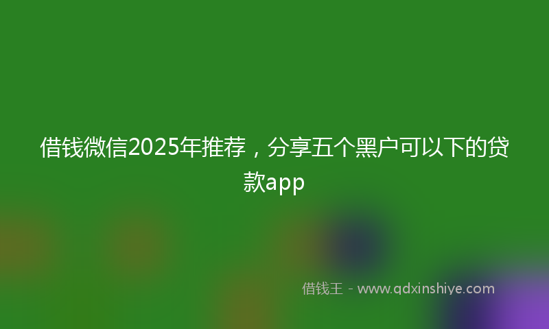 借钱微信2025年推荐，分享五个黑户可以下的贷款app