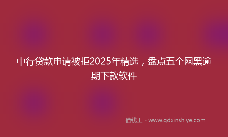 中行贷款申请被拒2025年精选，盘点五个网黑逾期下款软件