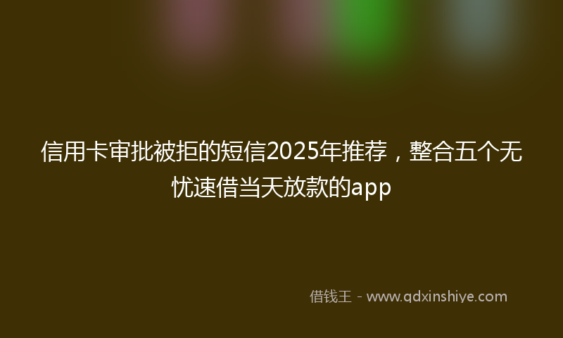 信用卡审批被拒的短信2025年推荐，整合五个无忧速借当天放款的app