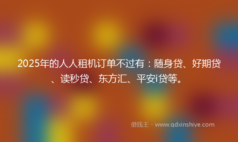 2025年的人人租机订单不过有：随身贷、好期贷、读秒贷、东方汇、平安i贷等。