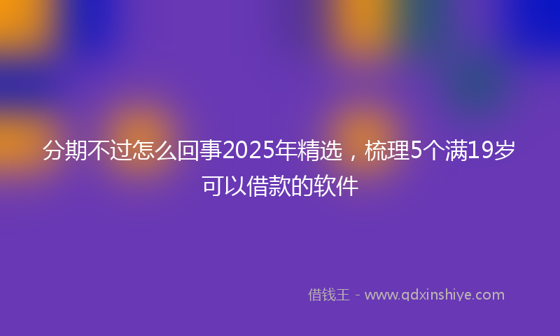 分期不过怎么回事2025年精选，梳理5个满19岁可以借款的软件