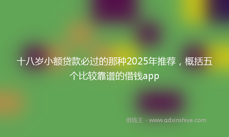 十八岁小额贷款必过的那种2025年推荐，概括五个比较靠谱的借钱app