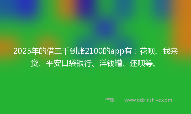 2025年的借三千到账2100的app有：花呗、我来贷、平安口袋银行、洋钱罐、还呗等。