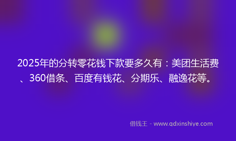 2025年的分转零花钱下款要多久有：美团生活费、360借条、百度有钱花、分期乐、融逸花等。