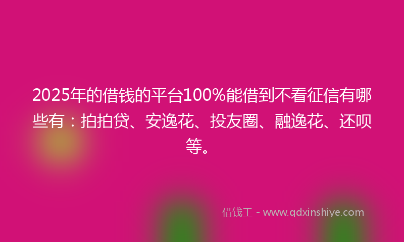 2025年的借钱的平台100%能借到不看征信有哪些有：拍拍贷、安逸花、投友圈、融逸花、还呗等。