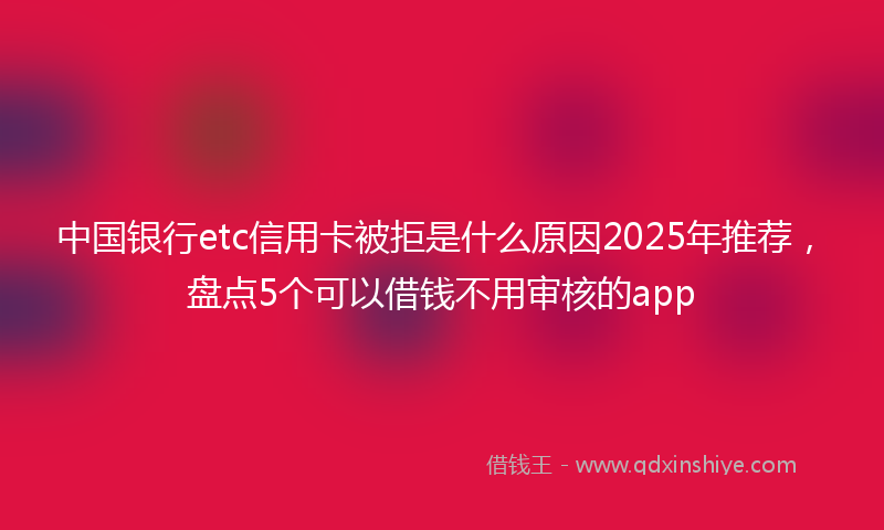 中国银行etc信用卡被拒是什么原因2025年推荐，盘点5个可以借钱不用审核的app