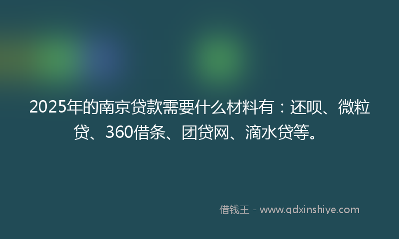 2025年的南京贷款需要什么材料有：还呗、微粒贷、360借条、团贷网、滴水贷等。
