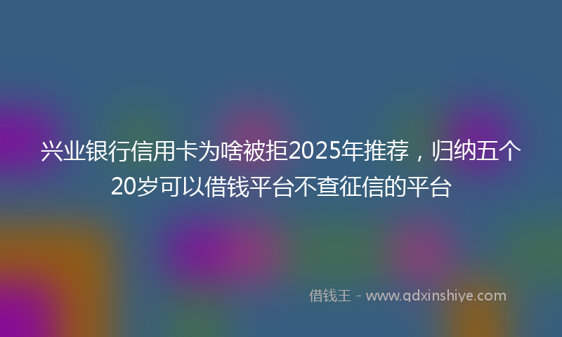 兴业银行信用卡为啥被拒2025年推荐，归纳五个20岁可以借钱平台不查征信的平台