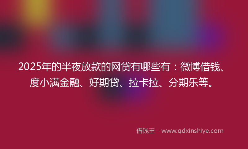 2025年的半夜放款的网贷有哪些有：微博借钱、度小满金融、好期贷、拉卡拉、分期乐等。