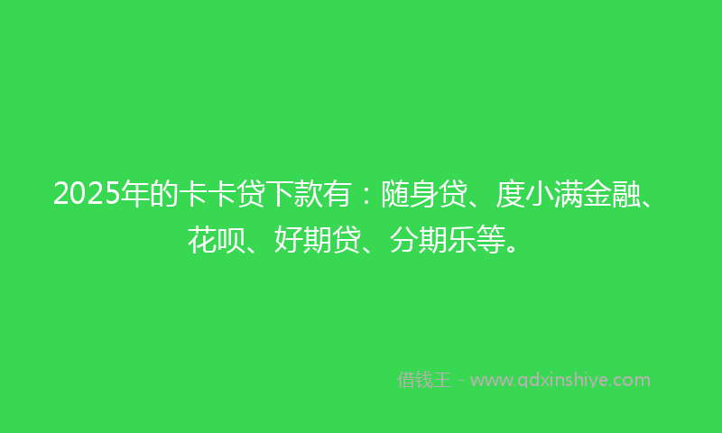 2025年的卡卡贷下款有：随身贷、度小满金融、花呗、好期贷、分期乐等。