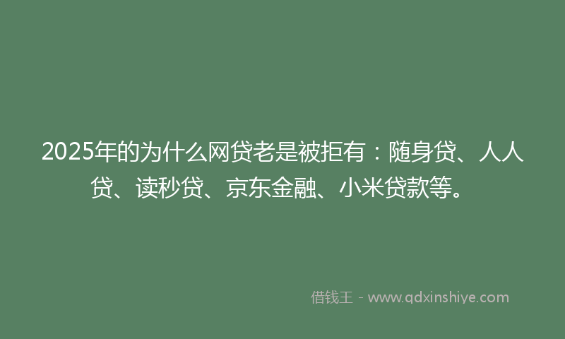 2025年的为什么网贷老是被拒有：随身贷、人人贷、读秒贷、京东金融、小米贷款等。