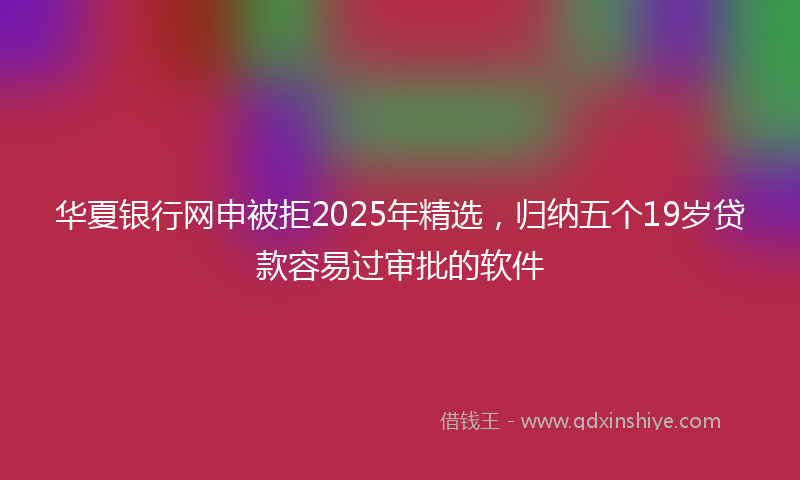 华夏银行网申被拒2025年精选，归纳五个19岁贷款容易过审批的软件