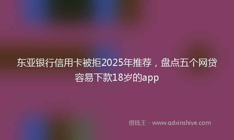 东亚银行信用卡被拒2025年推荐，盘点五个网贷容易下款18岁的app