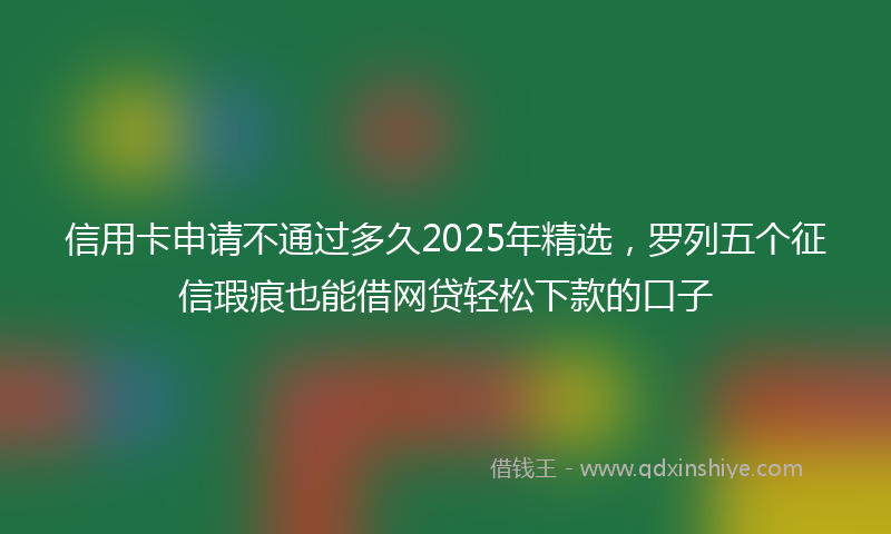 信用卡申请不通过多久2025年精选，罗列五个征信瑕疵也能借网贷轻松下款的口子
