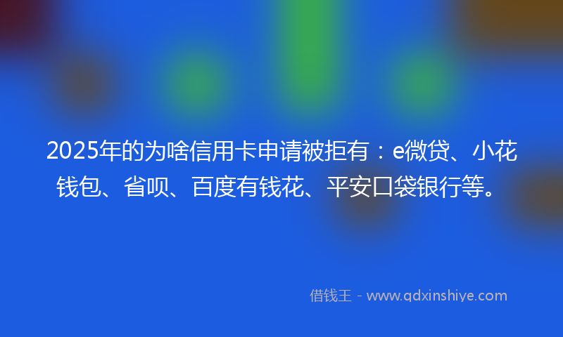2025年的为啥信用卡申请被拒有：e微贷、小花钱包、省呗、百度有钱花、平安口袋银行等。