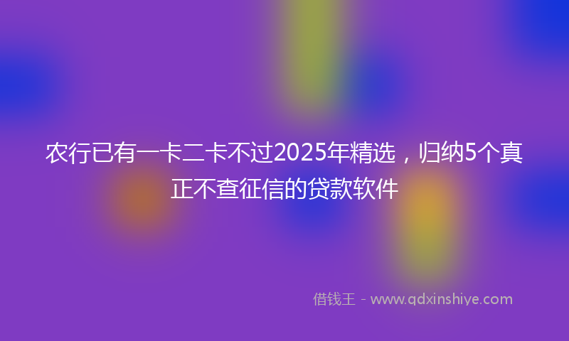 农行已有一卡二卡不过2025年精选，归纳5个真正不查征信的贷款软件