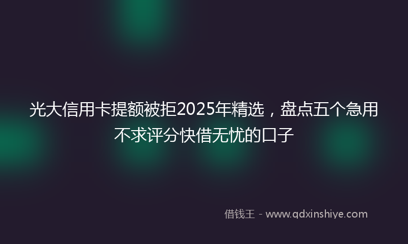 光大信用卡提额被拒2025年精选，盘点五个急用不求评分快借无忧的口子