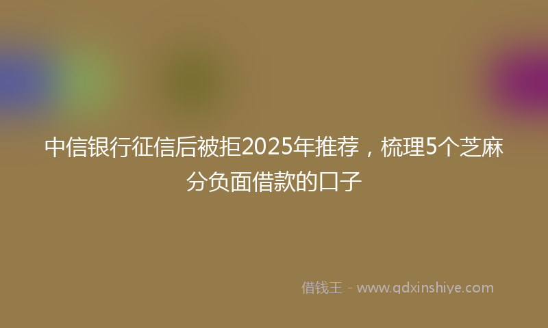 中信银行征信后被拒2025年推荐，梳理5个芝麻分负面借款的口子
