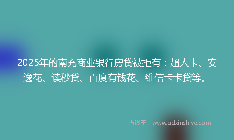 2025年的南充商业银行房贷被拒有：超人卡、安逸花、读秒贷、百度有钱花、维信卡卡贷等。