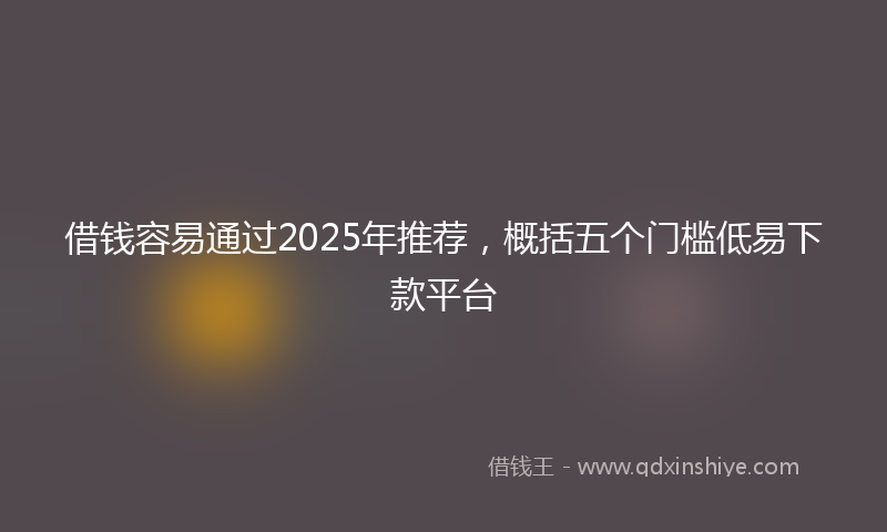 借钱容易通过2025年推荐，概括五个门槛低易下款平台