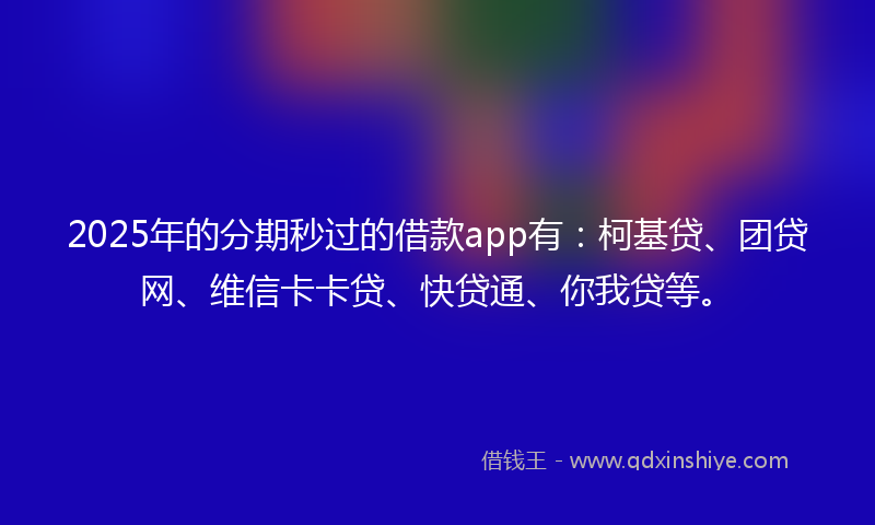 2025年的分期秒过的借款app有：柯基贷、团贷网、维信卡卡贷、快贷通、你我贷等。