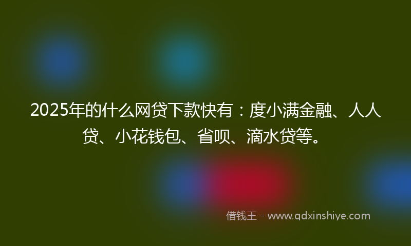 2025年的什么网贷下款快有：度小满金融、人人贷、小花钱包、省呗、滴水贷等。