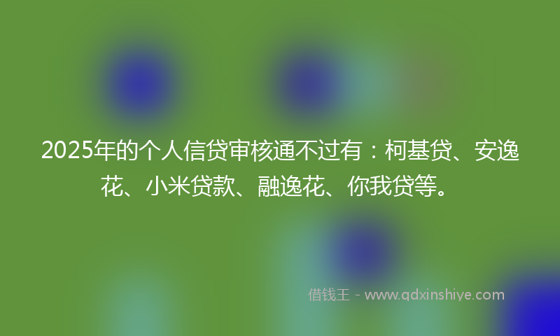 2025年的个人信贷审核通不过有：柯基贷、安逸花、小米贷款、融逸花、你我贷等。