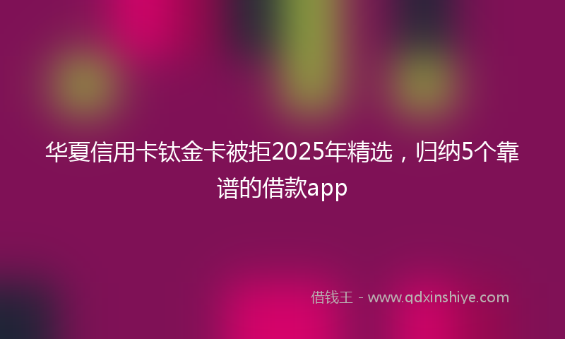 华夏信用卡钛金卡被拒2025年精选，归纳5个靠谱的借款app
