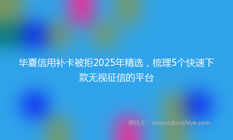 华夏信用补卡被拒2025年精选，梳理5个快速下款无视征信的平台