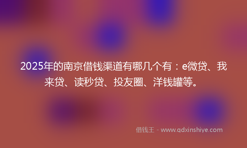 2025年的南京借钱渠道有哪几个有：e微贷、我来贷、读秒贷、投友圈、洋钱罐等。