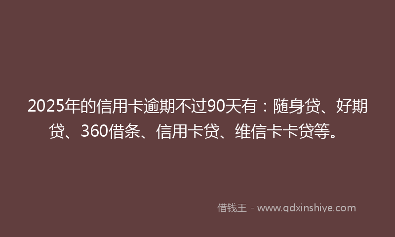 2025年的信用卡逾期不过90天有：随身贷、好期贷、360借条、信用卡贷、维信卡卡贷等。