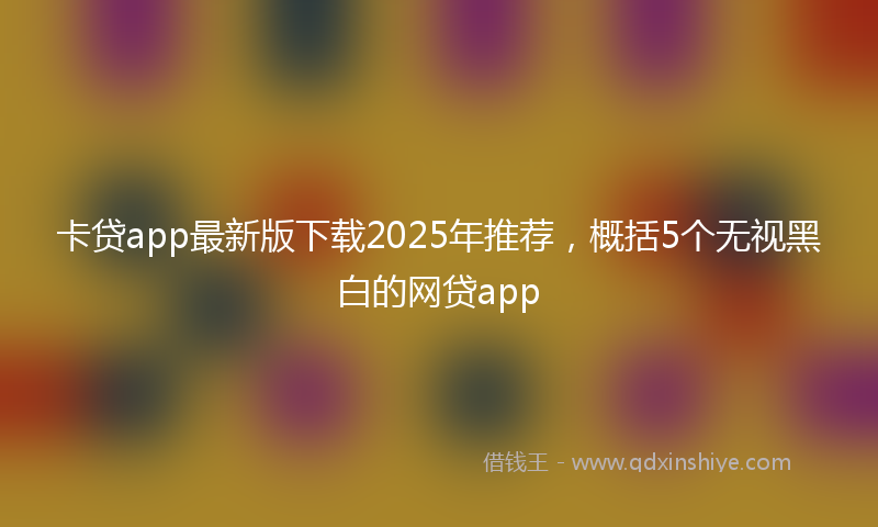 卡贷app最新版下载2025年推荐，概括5个无视黑白的网贷app