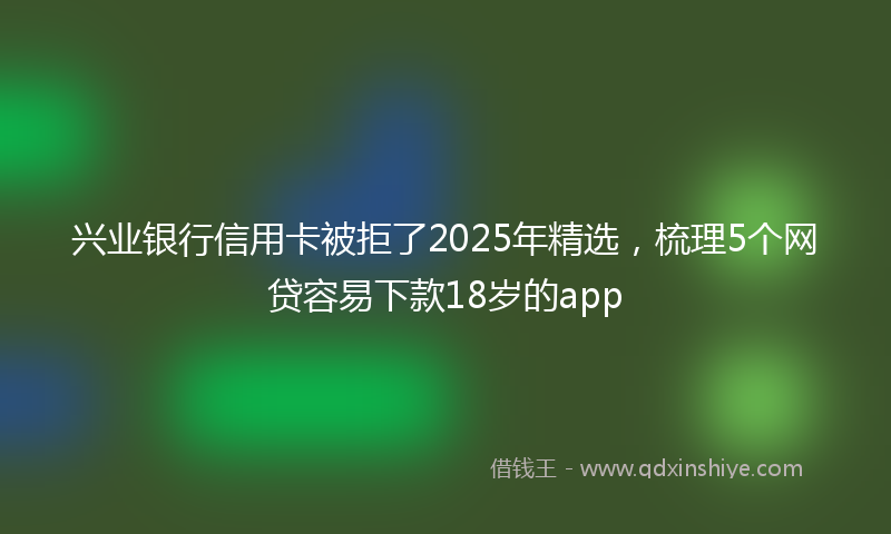 兴业银行信用卡被拒了2025年精选，梳理5个网贷容易下款18岁的app