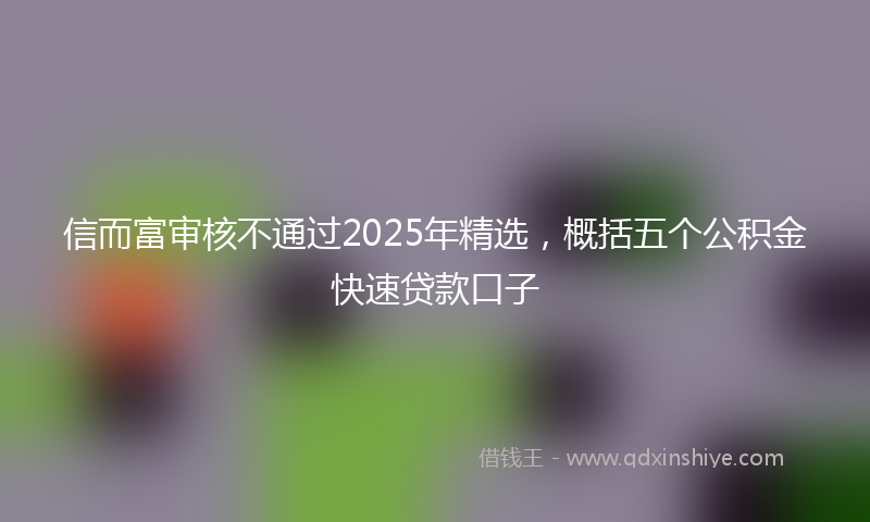 信而富审核不通过2025年精选，概括五个公积金快速贷款口子