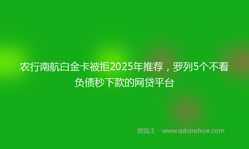 农行南航白金卡被拒2025年推荐，罗列5个不看负债秒下款的网贷平台