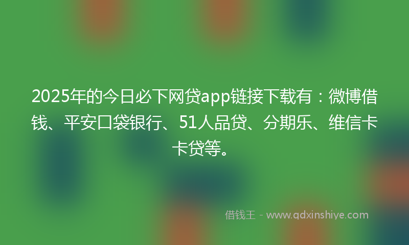 2025年的今日必下网贷app链接下载有：微博借钱、平安口袋银行、51人品贷、分期乐、维信卡卡贷等。