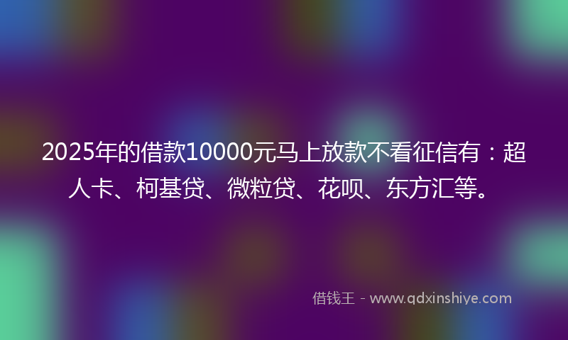 2025年的借款10000元马上放款不看征信有：超人卡、柯基贷、微粒贷、花呗、东方汇等。