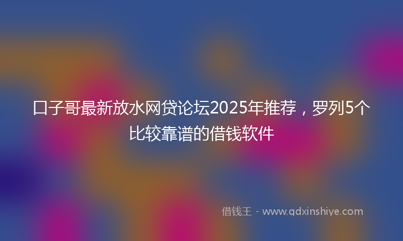 口子哥最新放水网贷论坛2025年推荐，罗列5个比较靠谱的借钱软件
