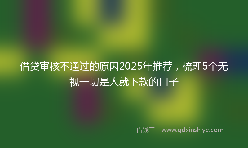 借贷审核不通过的原因2025年推荐，梳理5个无视一切是人就下款的口子