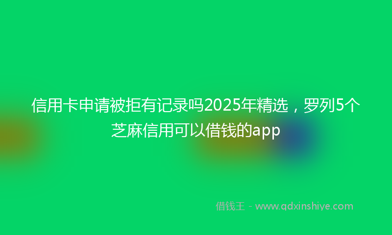 信用卡申请被拒有记录吗2025年精选，罗列5个芝麻信用可以借钱的app