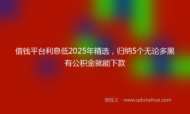 借钱平台利息低2025年精选，归纳5个无论多黑有公积金就能下款