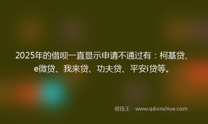 2025年的借呗一直显示申请不通过有：柯基贷、e微贷、我来贷、功夫贷、平安i贷等。