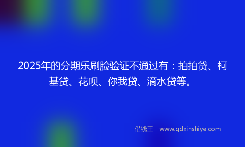 2025年的分期乐刷脸验证不通过有：拍拍贷、柯基贷、花呗、你我贷、滴水贷等。
