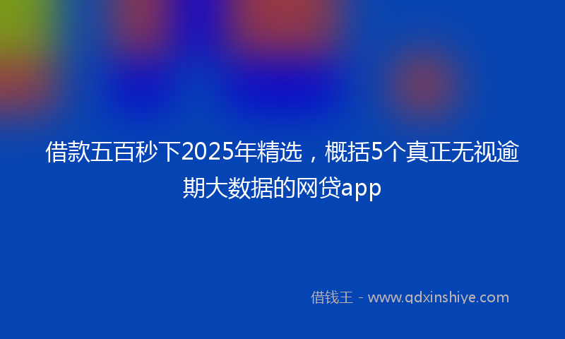 借款五百秒下2025年精选，概括5个真正无视逾期大数据的网贷app