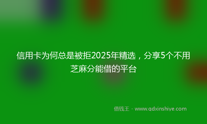 信用卡为何总是被拒2025年精选，分享5个不用芝麻分能借的平台