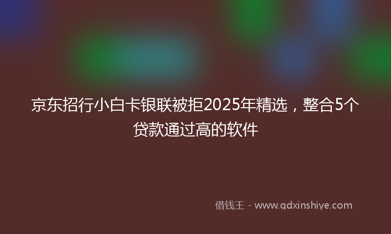 京东招行小白卡银联被拒2025年精选，整合5个贷款通过高的软件